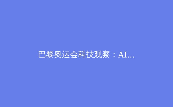 巴黎奥运会科技观察：AI、大数据与可穿戴设备如何重塑竞技体育 - 2