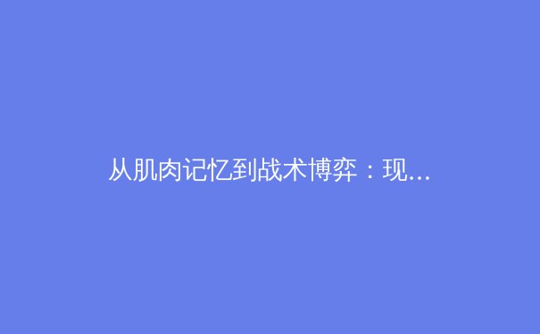 从肌肉记忆到战术博弈：现代体育训练如何重塑运动员的极限