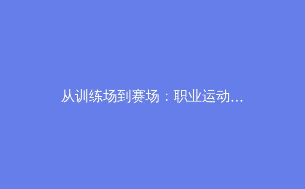 从训练场到赛场：职业运动员体能极限突破背后的科学革命 - 2