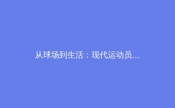 从球场到生活：现代运动员如何通过科技与心理训练实现巅峰表现 - 2