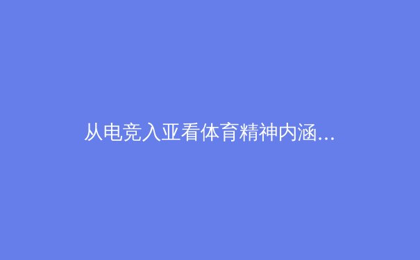 从电竞入亚看体育精神内涵的演变与融合 - 2