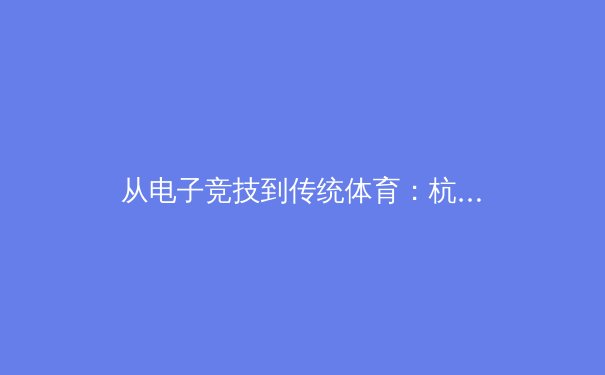 从电子竞技到传统体育：杭州亚运会给中国体育产业带来的启示与变革 - 2