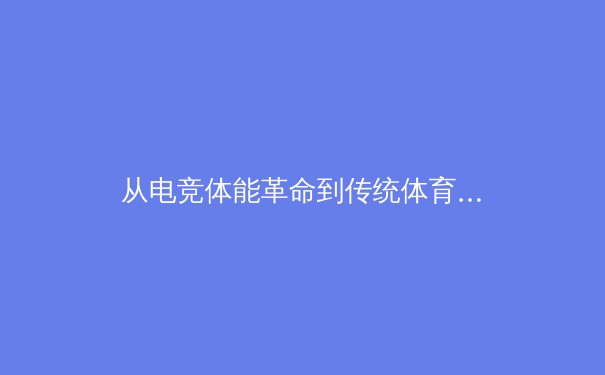 从电竞体能革命到传统体育新思维：科技如何重塑运动员的训练与恢复体系 - 4
