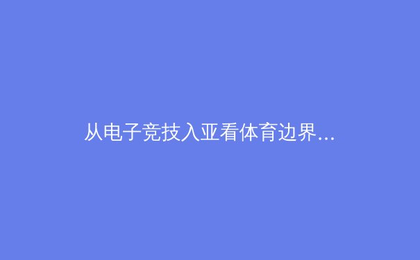 从电子竞技入亚看体育边界的重塑：传统与数字的融合之路