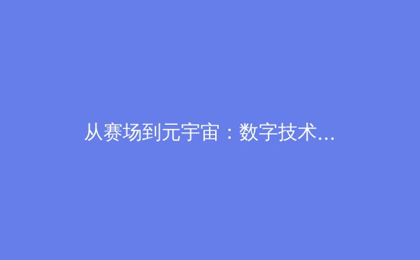 从赛场到元宇宙：数字技术如何重塑现代体育产业的版图 - 3