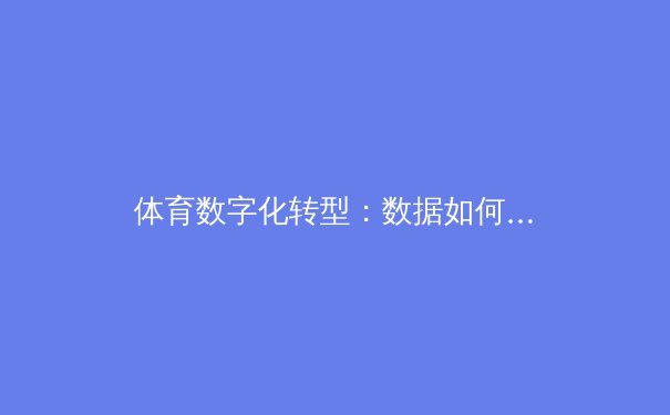 体育数字化转型：数据如何重塑现代竞技的训练、战术与观赛体验