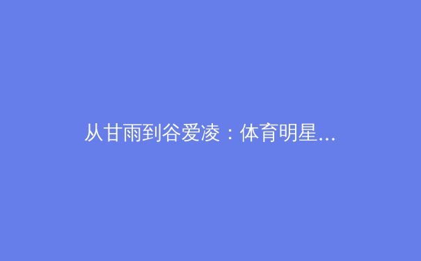 从甘雨到谷爱凌：体育明星商业价值与个人品牌塑造的跨领域启示 - 3