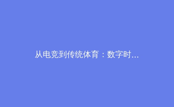 从电竞到传统体育：数字时代运动员训练模式的革命性变革 - 4