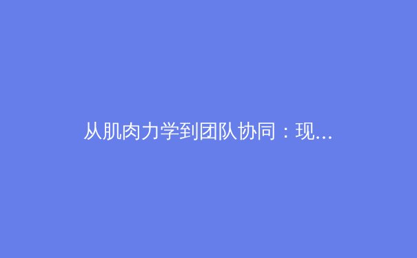 从肌肉力学到团队协同：现代体育科学如何重塑竞技表现边界 - 2